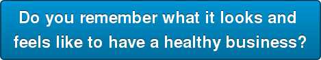 Do you remember what it looks and feels like to have a healthy business?